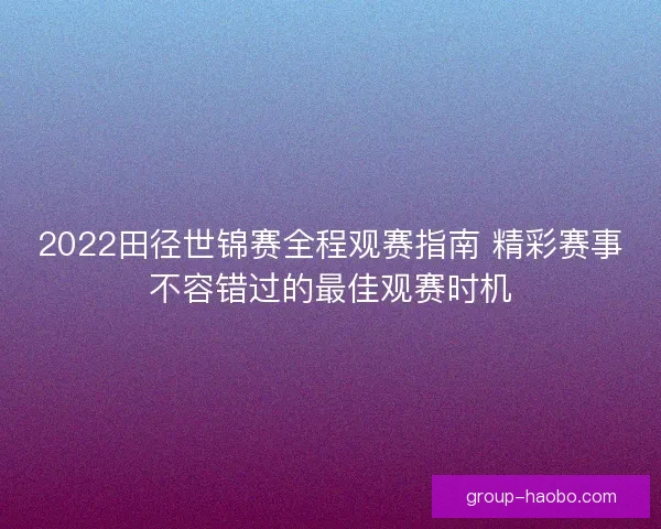 2022田径世锦赛全程观赛指南 精彩赛事不容错过的最佳观赛时机