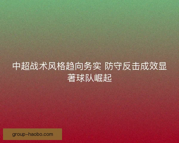 中超战术风格趋向务实 防守反击成效显著球队崛起
