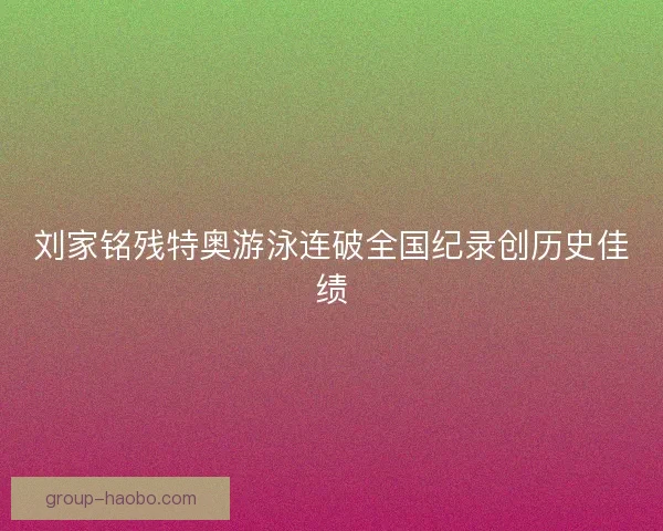 刘家铭残特奥游泳连破全国纪录创历史佳绩