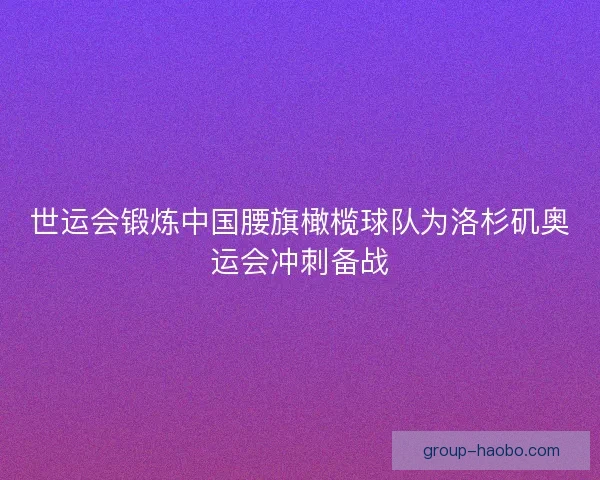 世运会锻炼中国腰旗橄榄球队为洛杉矶奥运会冲刺备战